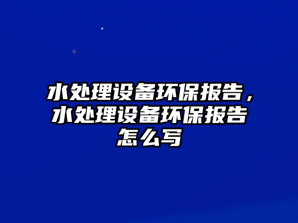 水處理設(shè)備環(huán)保報告，水處理設(shè)備環(huán)保報告怎么寫