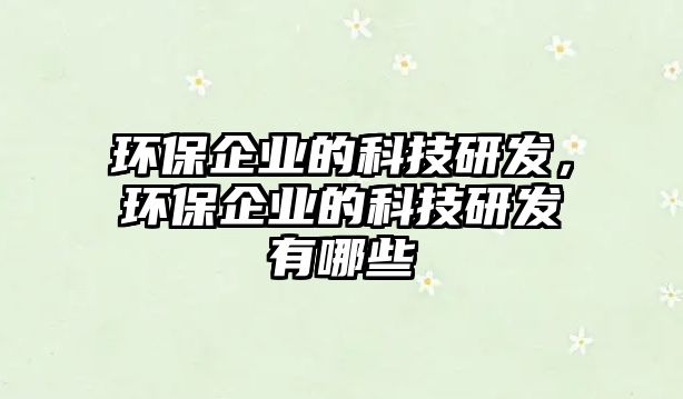 環(huán)保企業(yè)的科技研發(fā)，環(huán)保企業(yè)的科技研發(fā)有哪些