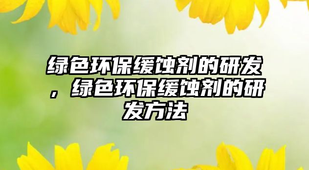 綠色環(huán)保緩蝕劑的研發(fā)，綠色環(huán)保緩蝕劑的研發(fā)方法
