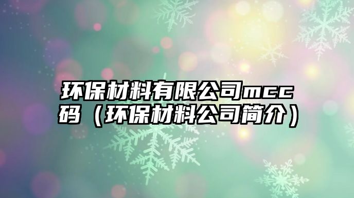 環(huán)保材料有限公司mcc碼（環(huán)保材料公司簡介）