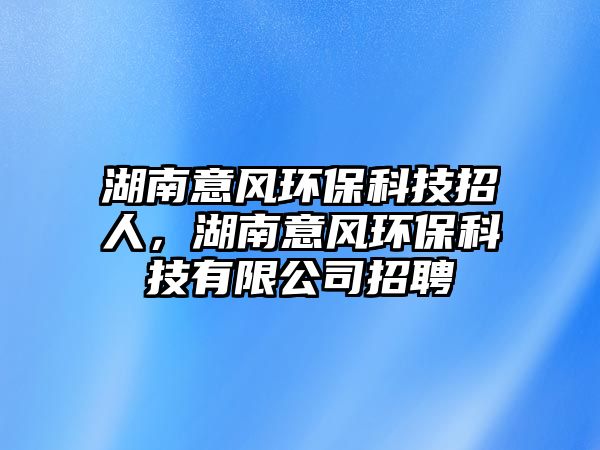 湖南意風環(huán)?？萍颊腥?，湖南意風環(huán)?？萍加邢薰菊衅?/> 
									</a>
									<h4 class=