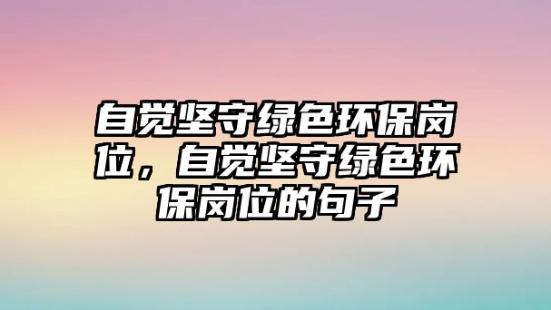 自覺堅守綠色環(huán)保崗位，自覺堅守綠色環(huán)保崗位的句子