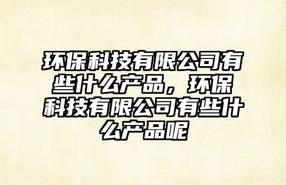 環(huán)保科技有限公司有些什么產(chǎn)品，環(huán)保科技有限公司有些什么產(chǎn)品呢