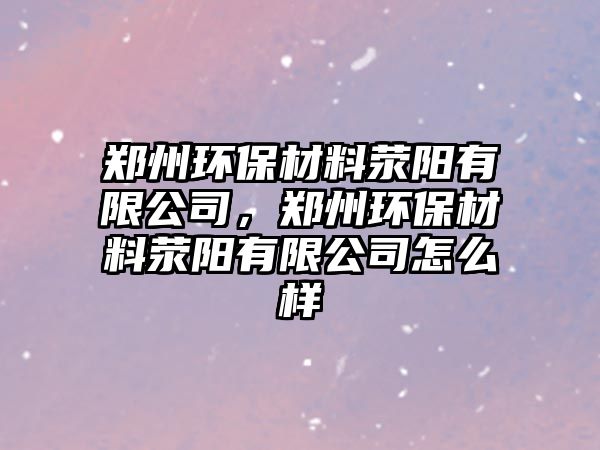 鄭州環(huán)保材料滎陽有限公司，鄭州環(huán)保材料滎陽有限公司怎么樣