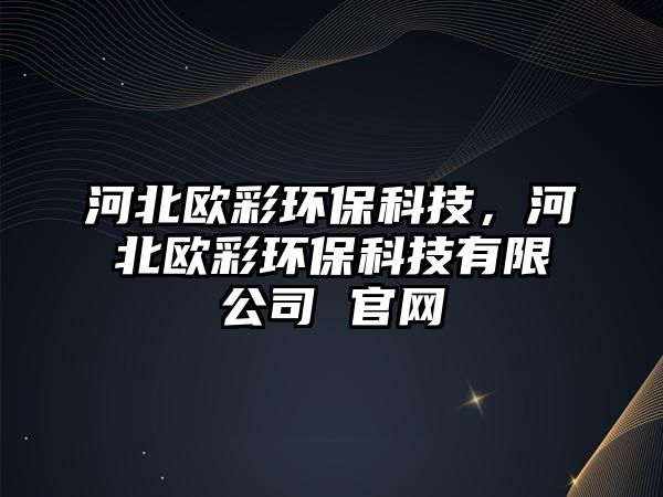 河北歐彩環(huán)保科技，河北歐彩環(huán)?？萍加邢薰?官網(wǎng)