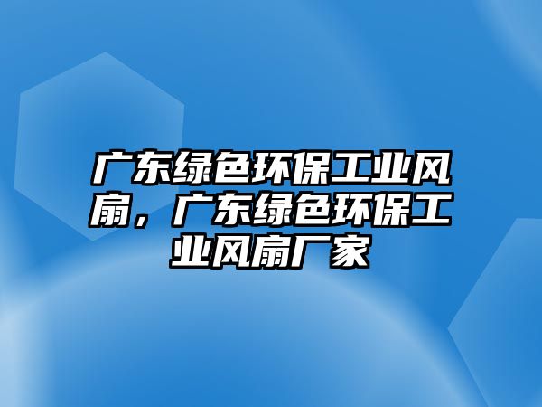 廣東綠色環(huán)保工業(yè)風(fēng)扇，廣東綠色環(huán)保工業(yè)風(fēng)扇廠家