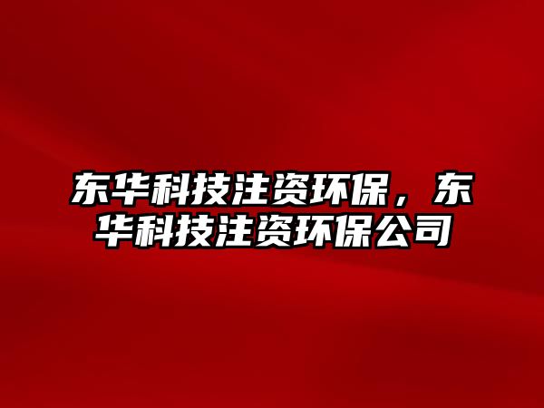 東華科技注資環(huán)保，東華科技注資環(huán)保公司