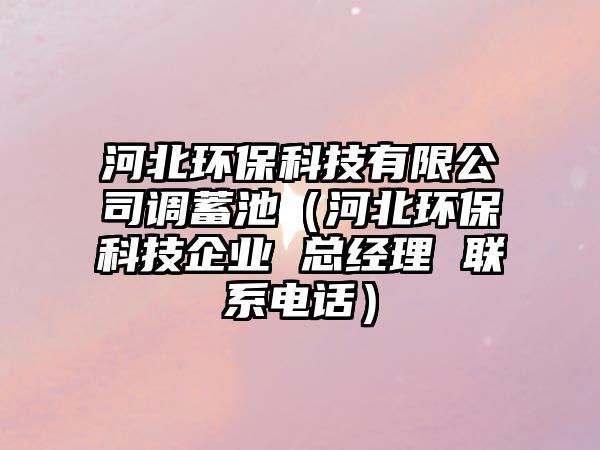 河北環(huán)保科技有限公司調(diào)蓄池（河北環(huán)?？萍计髽I(yè) 總經(jīng)理 聯(lián)系電話）