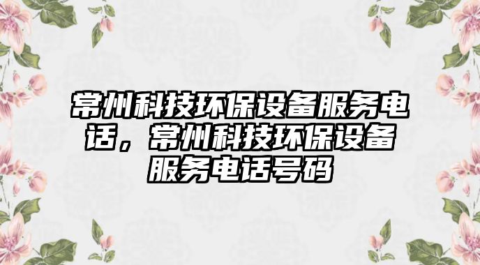常州科技環(huán)保設(shè)備服務(wù)電話，常州科技環(huán)保設(shè)備服務(wù)電話號(hào)碼