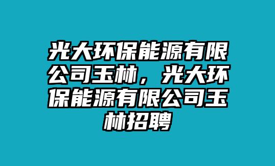 光大環(huán)保能源有限公司玉林，光大環(huán)保能源有限公司玉林招聘