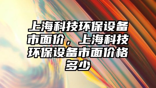 上?？萍辑h(huán)保設(shè)備市面價，上?？萍辑h(huán)保設(shè)備市面價格多少
