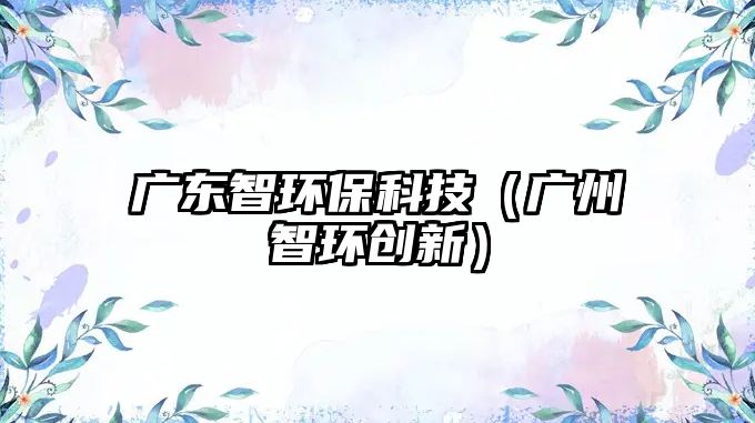 廣東智環(huán)?？萍迹◤V州智環(huán)創(chuàng)新）