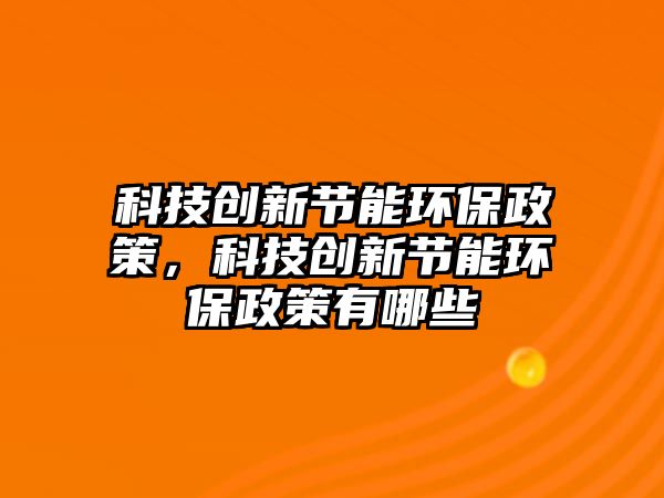 科技創(chuàng)新節(jié)能環(huán)保政策，科技創(chuàng)新節(jié)能環(huán)保政策有哪些
