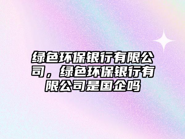 綠色環(huán)保銀行有限公司，綠色環(huán)保銀行有限公司是國企嗎