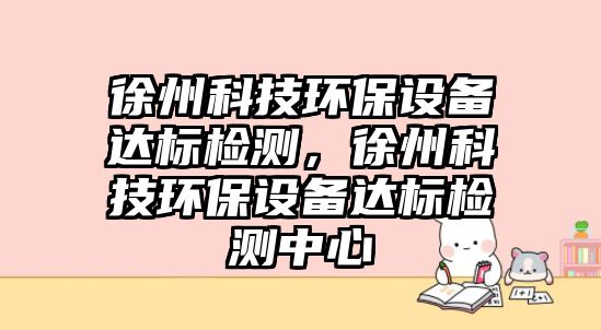 徐州科技環(huán)保設(shè)備達(dá)標(biāo)檢測(cè)，徐州科技環(huán)保設(shè)備達(dá)標(biāo)檢測(cè)中心