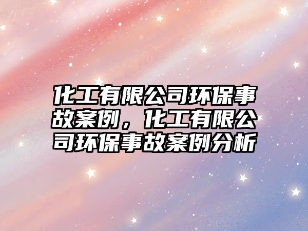 化工有限公司環(huán)保事故案例，化工有限公司環(huán)保事故案例分析