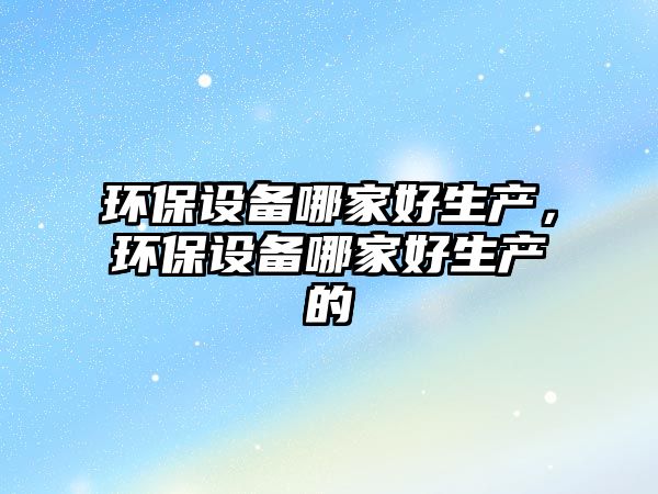 環(huán)保設(shè)備哪家好生產(chǎn)，環(huán)保設(shè)備哪家好生產(chǎn)的