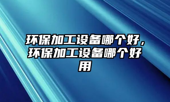 環(huán)保加工設(shè)備哪個好，環(huán)保加工設(shè)備哪個好用