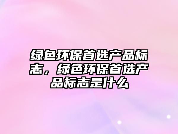 綠色環(huán)保首選產品標志，綠色環(huán)保首選產品標志是什么