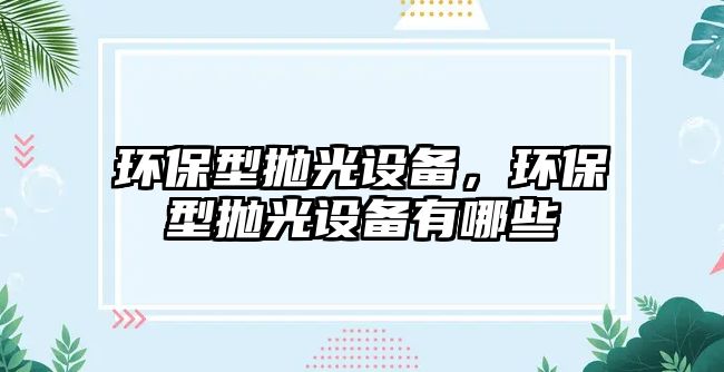 環(huán)保型拋光設(shè)備，環(huán)保型拋光設(shè)備有哪些