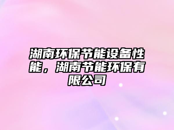 湖南環(huán)保節(jié)能設(shè)備性能，湖南節(jié)能環(huán)保有限公司