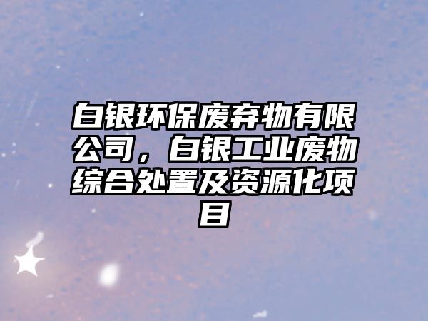 白銀環(huán)保廢棄物有限公司，白銀工業(yè)廢物綜合處置及資源化項目