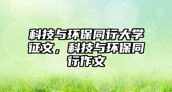 科技與環(huán)保同行大學(xué)征文，科技與環(huán)保同行作文