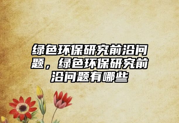 綠色環(huán)保研究前沿問題，綠色環(huán)保研究前沿問題有哪些
