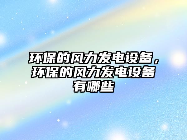 環(huán)保的風(fēng)力發(fā)電設(shè)備，環(huán)保的風(fēng)力發(fā)電設(shè)備有哪些