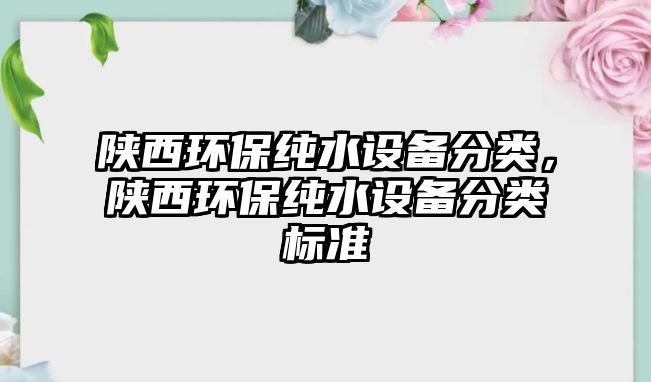 陜西環(huán)保純水設備分類，陜西環(huán)保純水設備分類標準