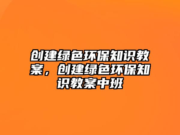 創(chuàng)建綠色環(huán)保知識教案，創(chuàng)建綠色環(huán)保知識教案中班