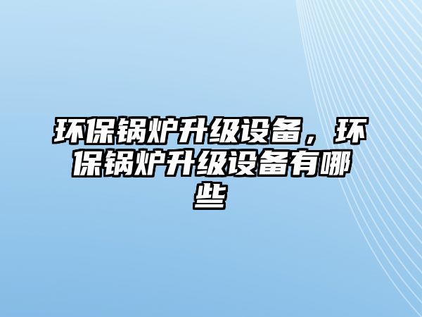 環(huán)保鍋爐升級(jí)設(shè)備，環(huán)保鍋爐升級(jí)設(shè)備有哪些