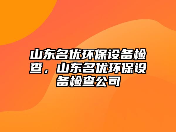 山東名優(yōu)環(huán)保設(shè)備檢查，山東名優(yōu)環(huán)保設(shè)備檢查公司