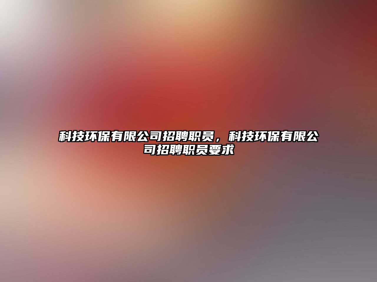 科技環(huán)保有限公司招聘職員，科技環(huán)保有限公司招聘職員要求