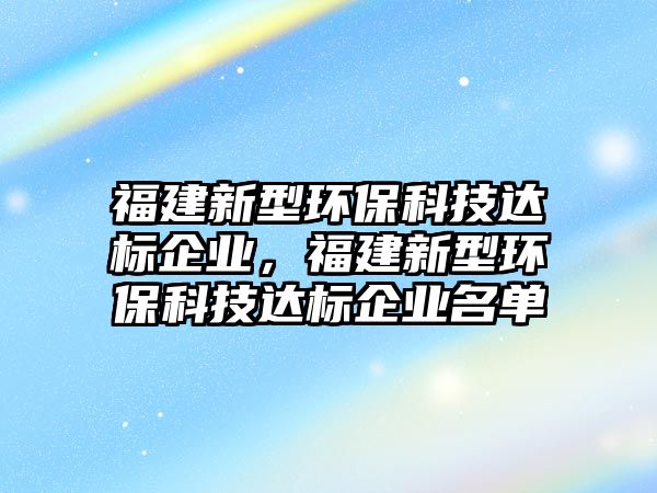 福建新型環(huán)?？萍歼_(dá)標(biāo)企業(yè)，福建新型環(huán)?？萍歼_(dá)標(biāo)企業(yè)名單