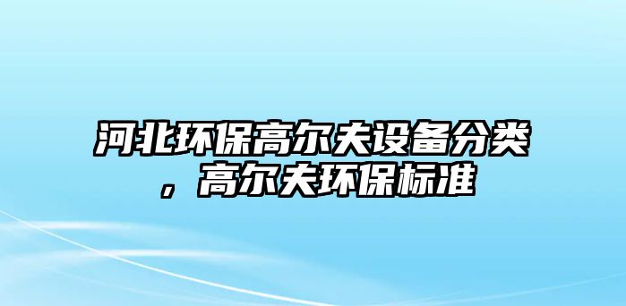 河北環(huán)保高爾夫設(shè)備分類，高爾夫環(huán)保標(biāo)準(zhǔn)