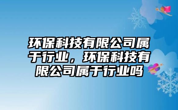 環(huán)保科技有限公司屬于行業(yè)，環(huán)?？萍加邢薰緦儆谛袠I(yè)嗎