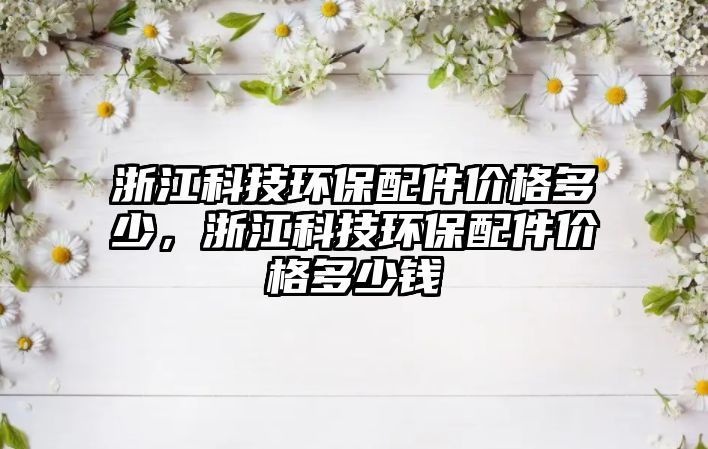 浙江科技環(huán)保配件價格多少，浙江科技環(huán)保配件價格多少錢
