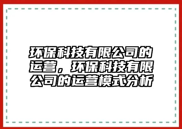 環(huán)?？萍加邢薰镜倪\(yùn)營，環(huán)?？萍加邢薰镜倪\(yùn)營模式分析