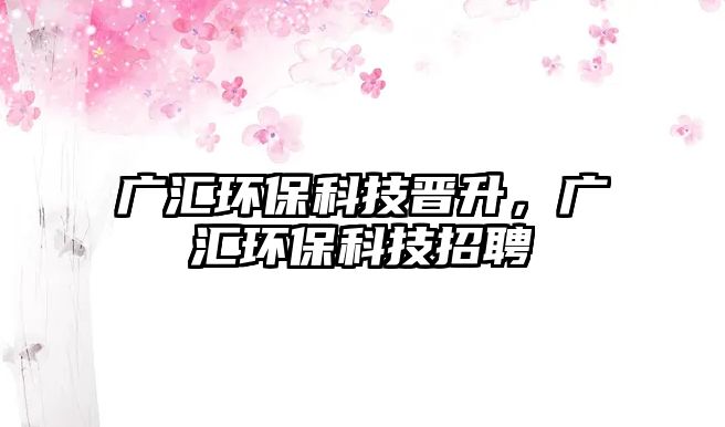 廣匯環(huán)?？萍紩x升，廣匯環(huán)?？萍颊衅? class=
