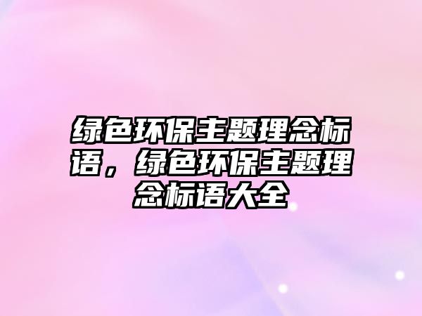 綠色環(huán)保主題理念標(biāo)語(yǔ)，綠色環(huán)保主題理念標(biāo)語(yǔ)大全