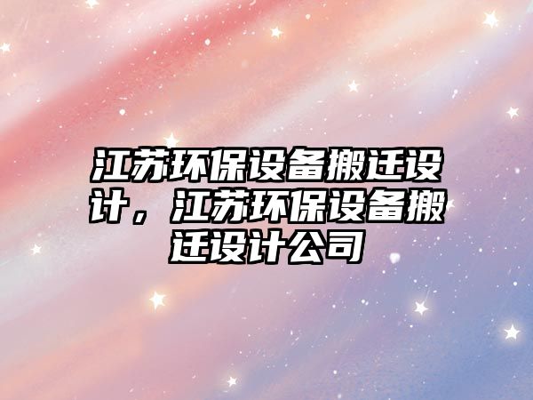 江蘇環(huán)保設(shè)備搬遷設(shè)計(jì)，江蘇環(huán)保設(shè)備搬遷設(shè)計(jì)公司