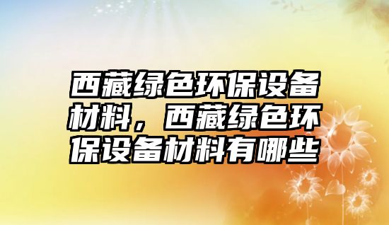 西藏綠色環(huán)保設(shè)備材料，西藏綠色環(huán)保設(shè)備材料有哪些