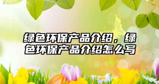 綠色環(huán)保產(chǎn)品介紹，綠色環(huán)保產(chǎn)品介紹怎么寫
