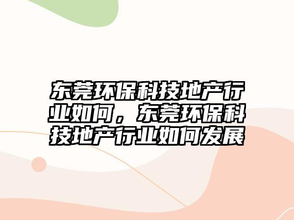 東莞環(huán)保科技地產(chǎn)行業(yè)如何，東莞環(huán)?？萍嫉禺a(chǎn)行業(yè)如何發(fā)展