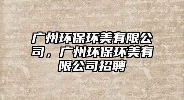 廣州環(huán)保環(huán)美有限公司，廣州環(huán)保環(huán)美有限公司招聘