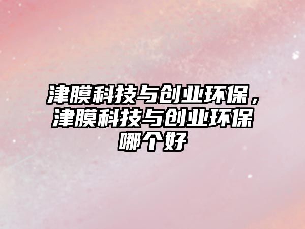 津膜科技與創(chuàng)業(yè)環(huán)保，津膜科技與創(chuàng)業(yè)環(huán)保哪個好