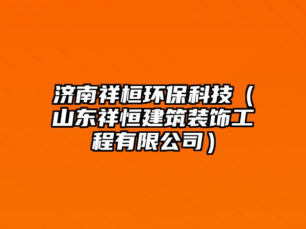 濟(jì)南祥桓環(huán)?？萍迹ㄉ綎|祥恒建筑裝飾工程有限公司）