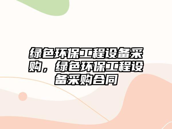 綠色環(huán)保工程設(shè)備采購(gòu)，綠色環(huán)保工程設(shè)備采購(gòu)合同