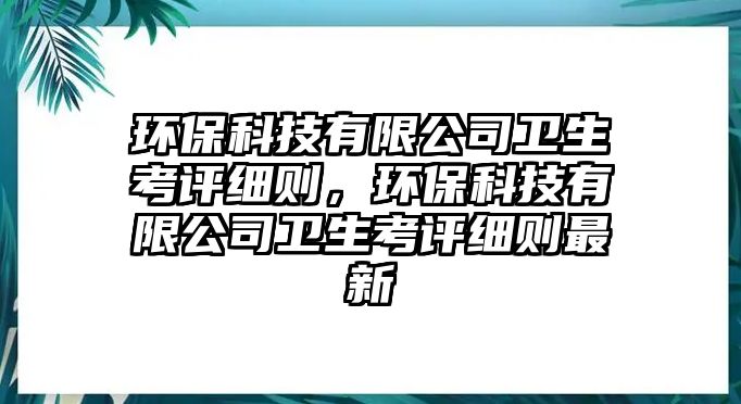 環(huán)保科技有限公司衛(wèi)生考評細則，環(huán)保科技有限公司衛(wèi)生考評細則最新